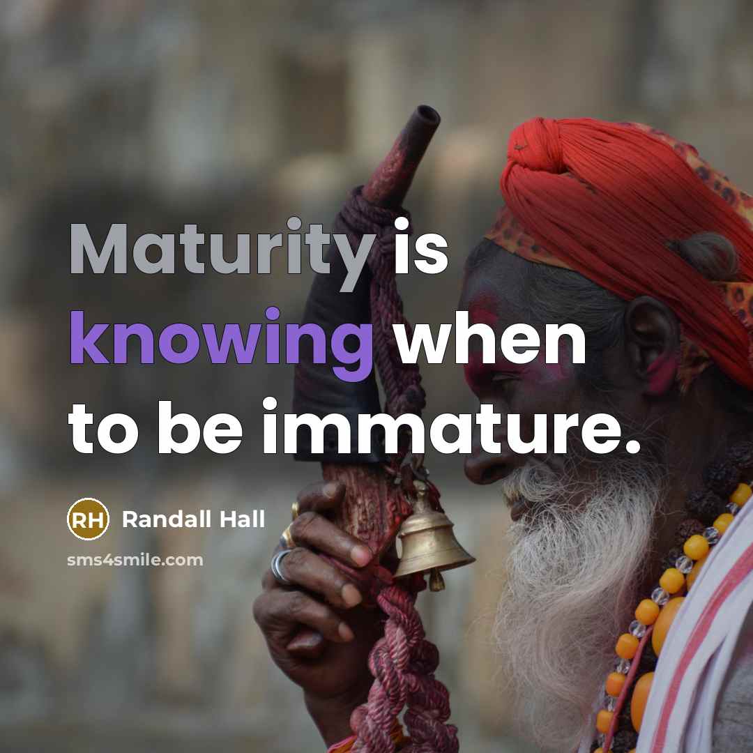 “Maturity is knowing when to be immature.” quote by Randall Hall