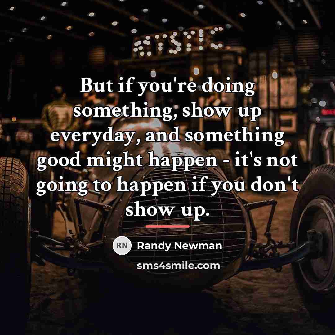 “But if you're doing something, show up everyday, and something…” quote by Randy Newman