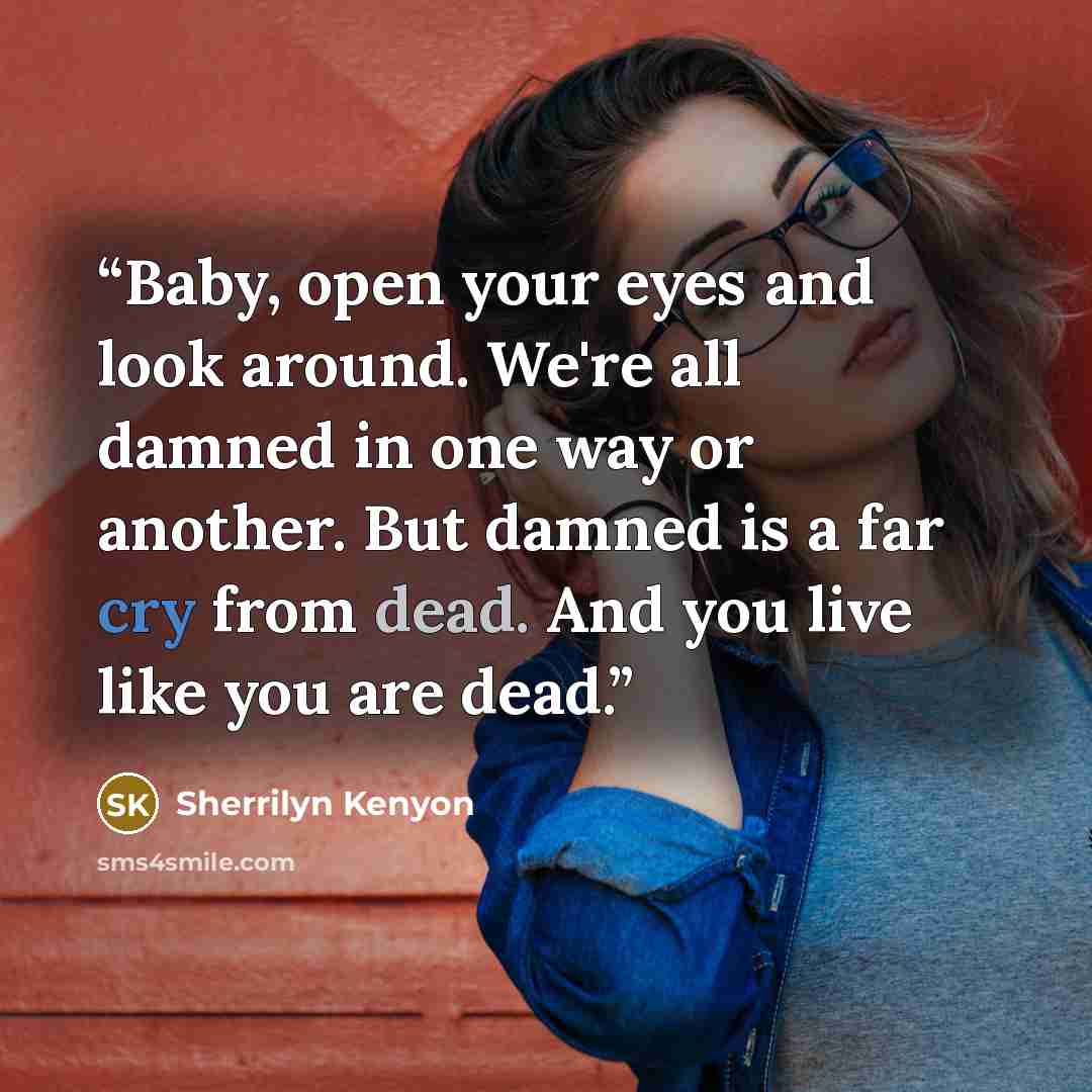 “Baby, open your eyes and look around. We're all damned in one way or another. But damned is a far cry from dead. And you live like you are dead.” quote by Sherrilyn Kenyon
