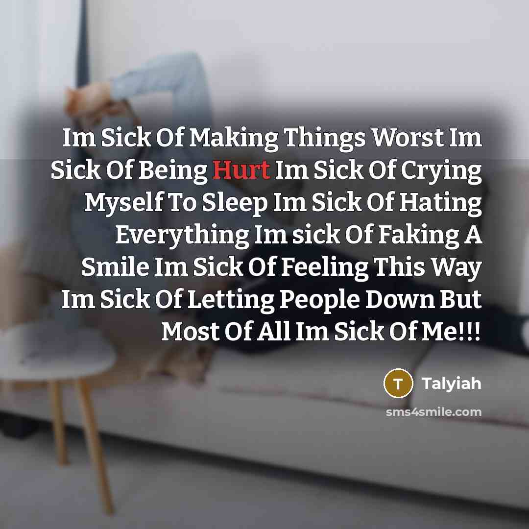 “Im Sick Of Making Things Worst Im Sick Of Being Hurt Im Sick Of Crying Myself To Sleep Im Sick Of Hating Everything Im sick Of Faking A Smile Im Sick Of Feeling This Way Im Sick Of Letting People Down But Most Of All Im Sick Of Me!!!” quote by Talyiah