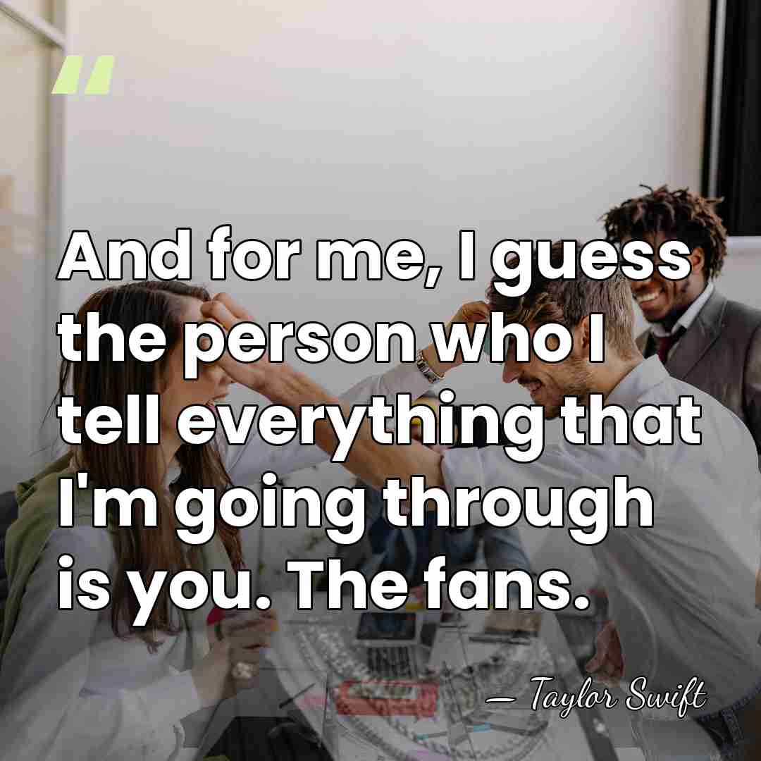 And for me, I guess the person who I tell everything that&hellip; - Taylor Swift
