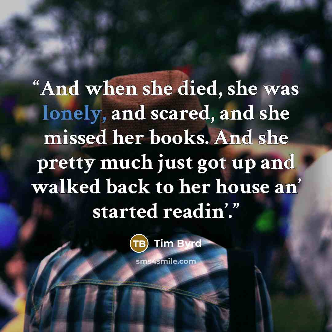 “And when she died, she was lonely, and scared, and she missed her books. And she pretty much just got up and walked back to her house an’ started readin’.” quote by Tim Byrd