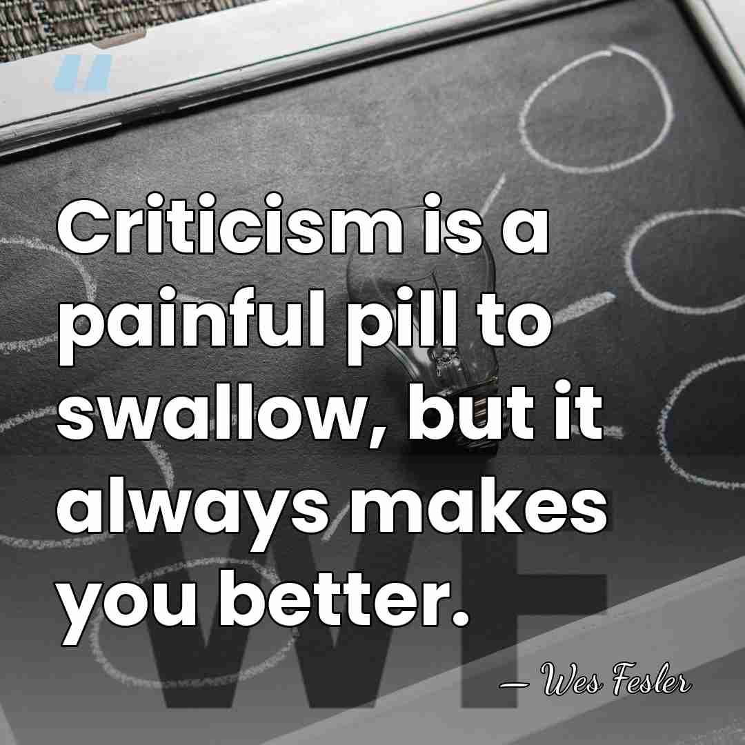 Criticism is a painful pill to swallow, but it always makes you&hellip; - Wes Fesler