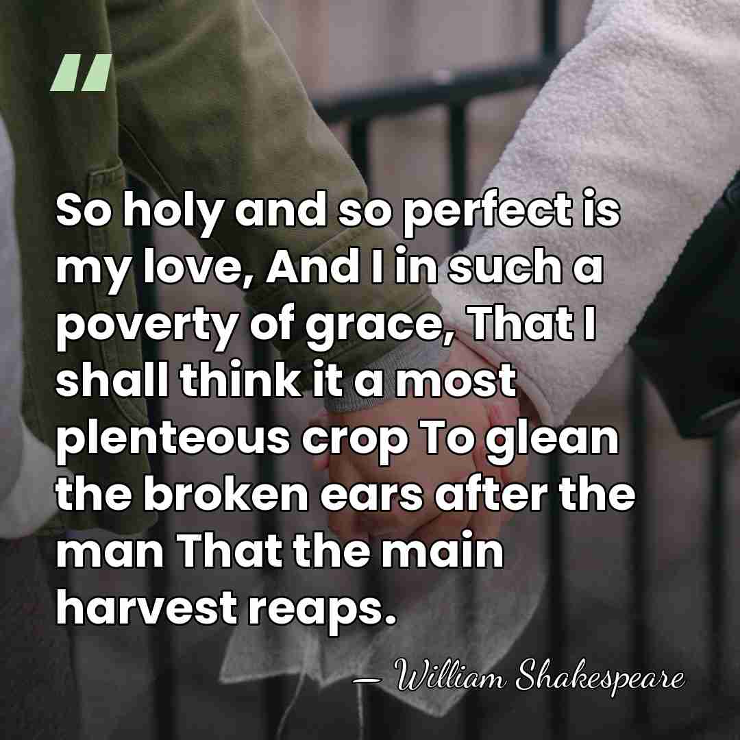 So holy and so perfect is my love, And I in such&hellip; - William Shakespeare