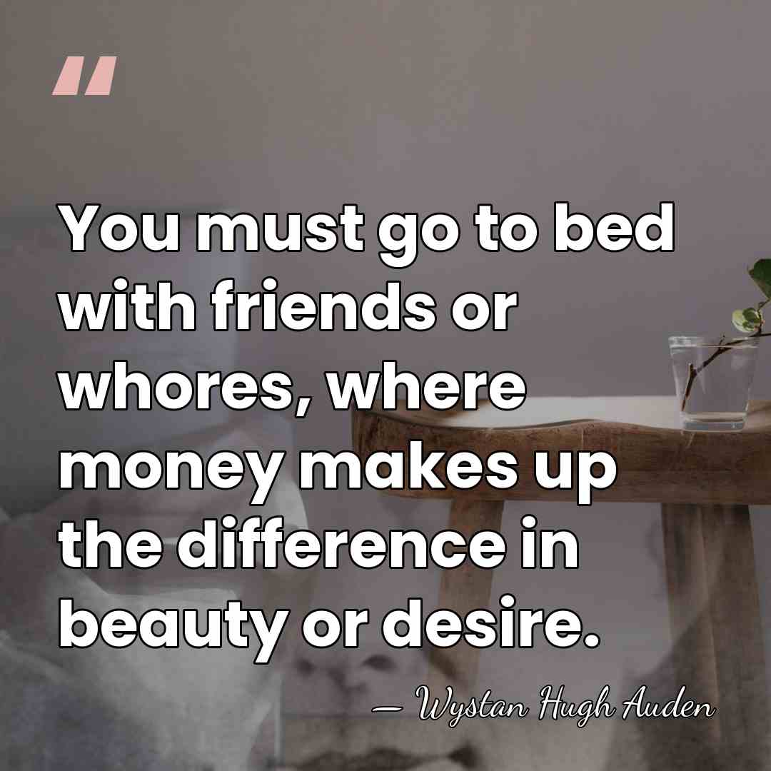 You must go to bed with friends or whores, where money makes&hellip; - Wystan Hugh Auden