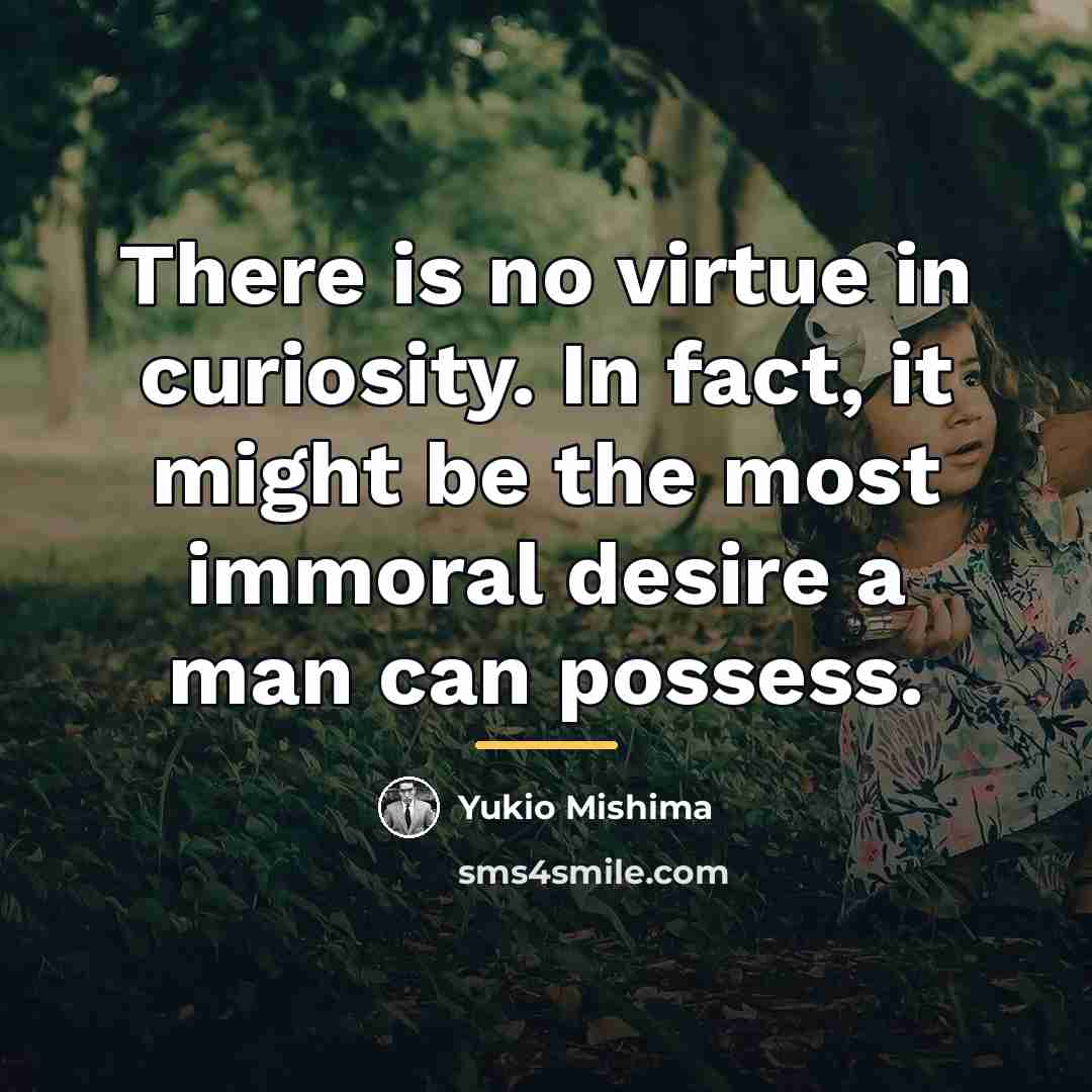 “There is no virtue in curiosity. In fact, it might…” quote by Yukio Mishima