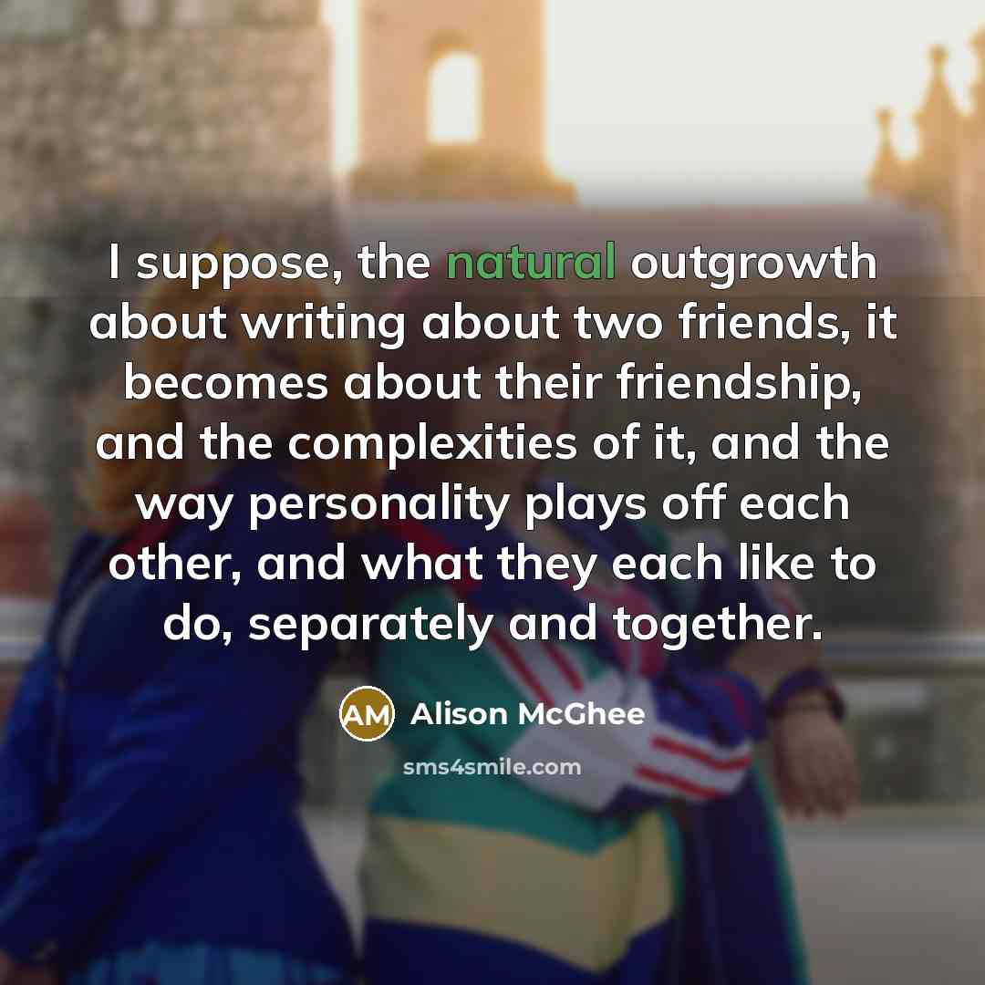 “I suppose, the natural outgrowth about writing about two friends,…” quote by Alison McGhee