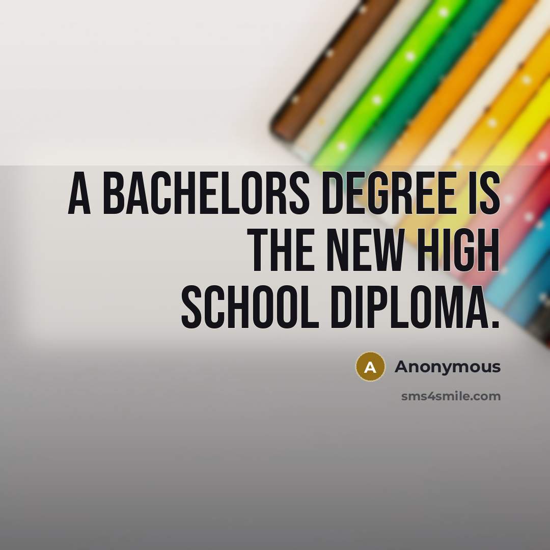 “A Bachelors degree is the new high school diploma.” quote by Anonymous