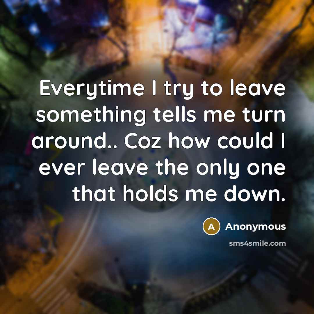 “Everytime I try to leave something tells me turn around..…” quote by Anonymous