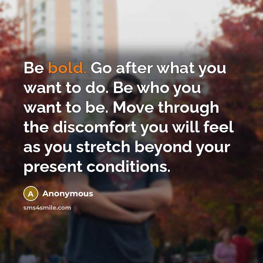 “Be bold. Go after what you want to do. Be who you want to be. Move through the discomfort you will feel as you stretch beyond your present conditions.” quote by Anonymous