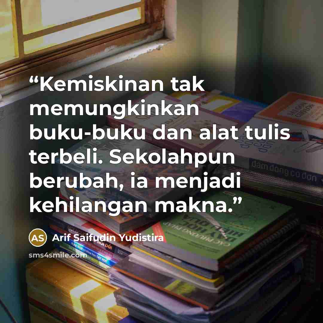 “Kemiskinan tak memungkinkan buku-buku dan alat tulis terbeli. Sekolahpun berubah, ia menjadi kehilangan makna.” quote by Arif saifudin yudistira