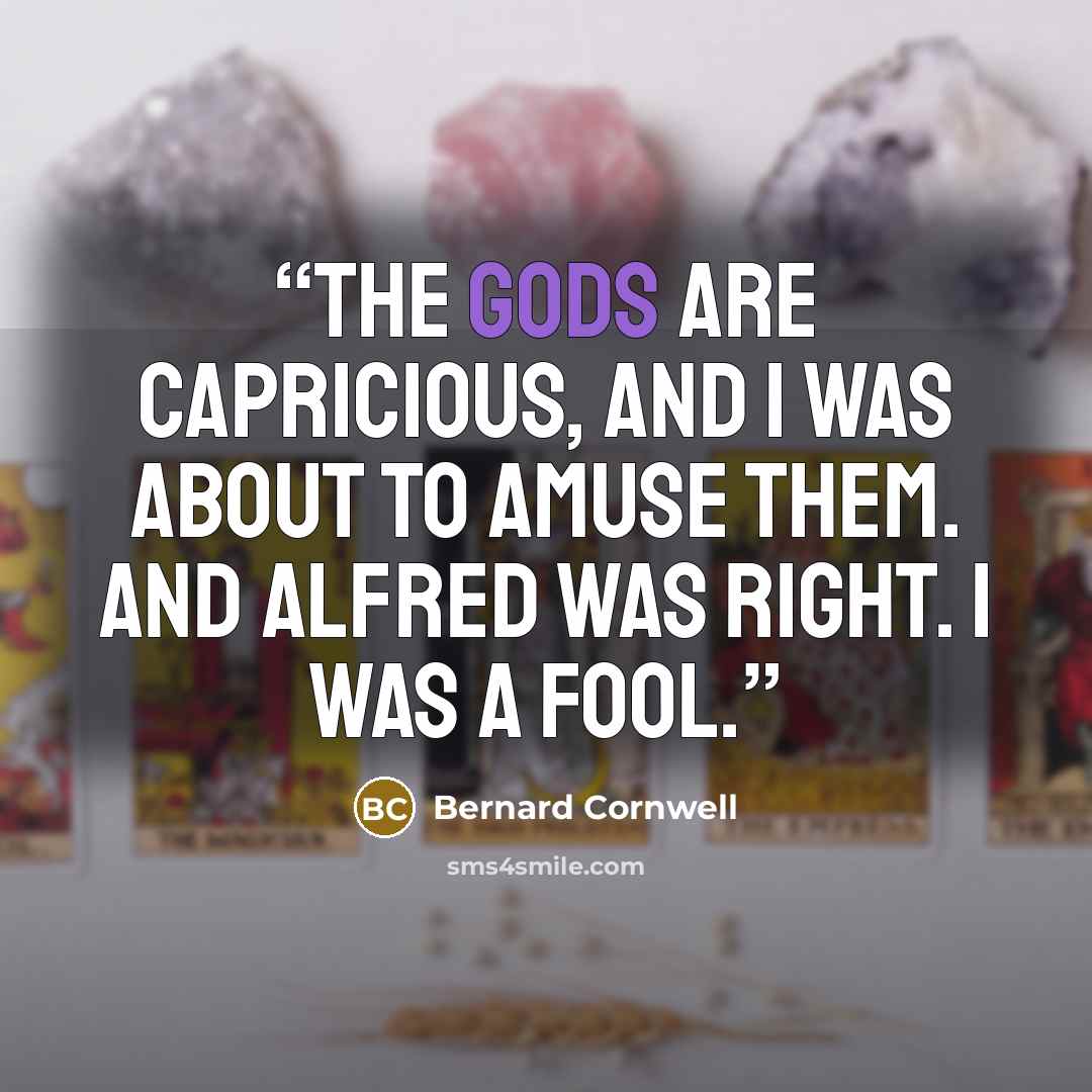 “The gods are capricious, and I was about to amuse them. And Alfred was right. I was a fool.” quote by Bernard Cornwell