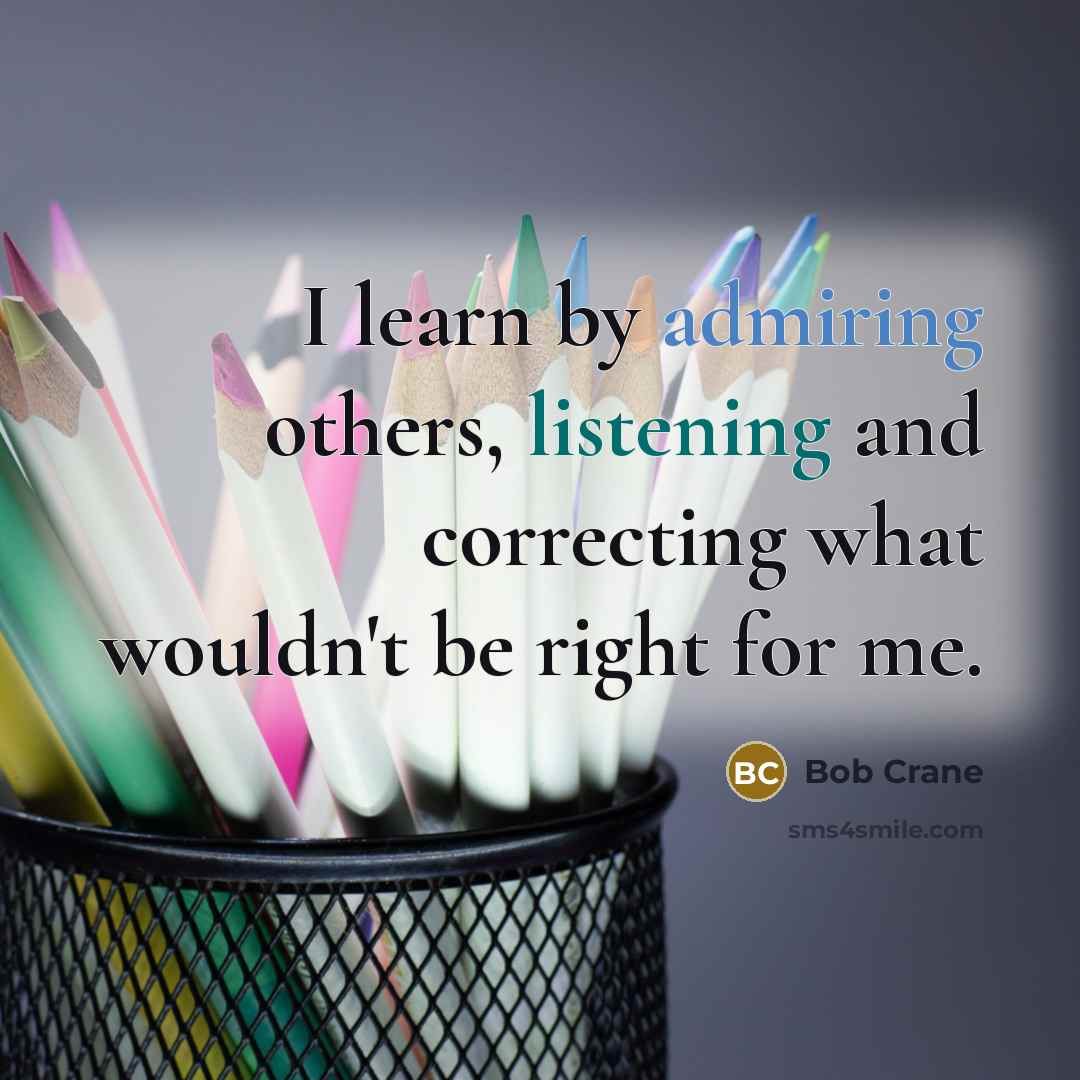 “I learn by admiring others, listening and correcting what wouldn't be right for me.” quote by Bob Crane