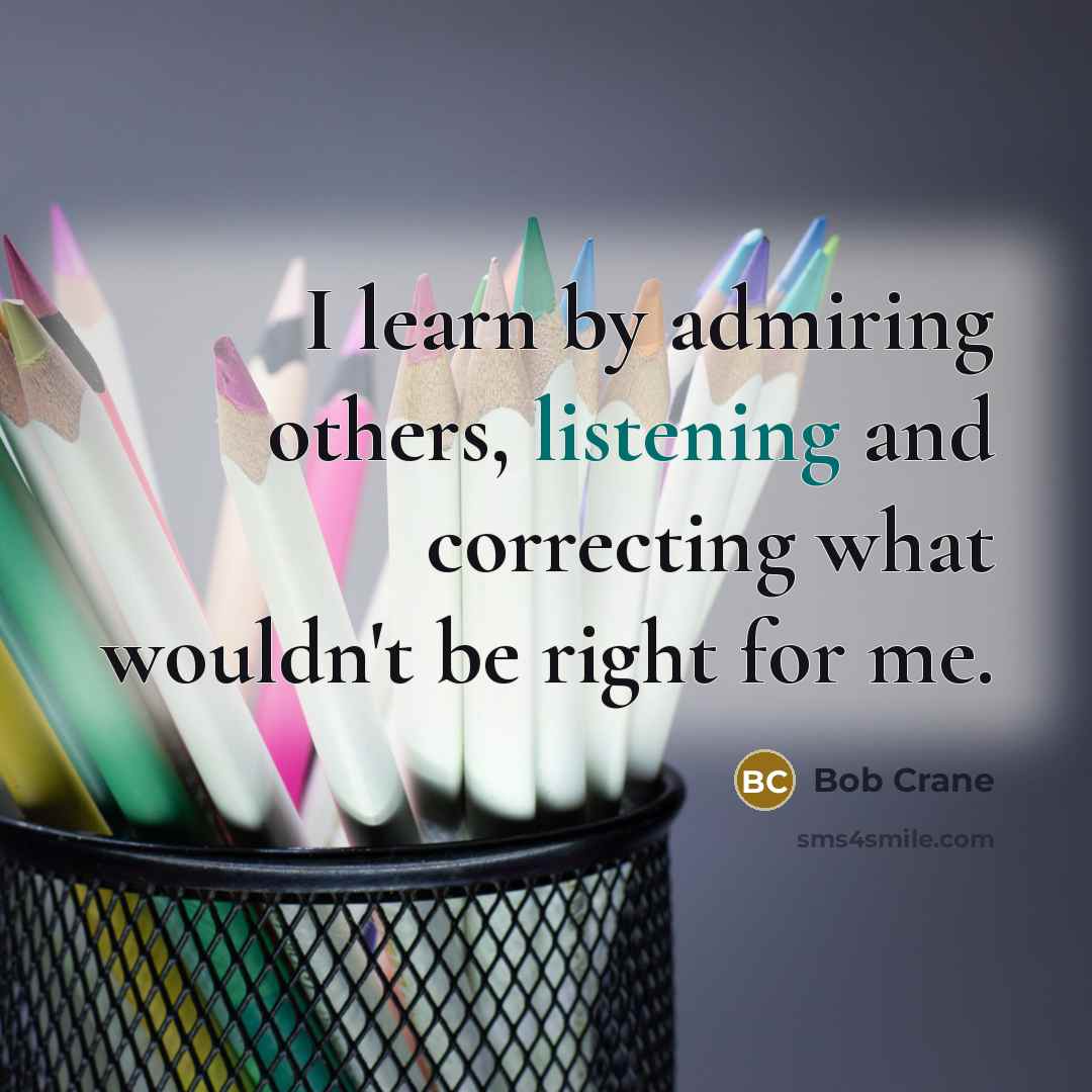 “I learn by admiring others, listening and correcting what wouldn't…” quote by Bob Crane