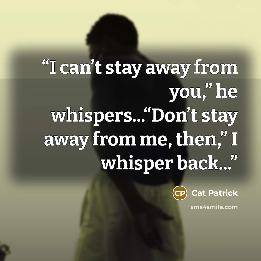 “I can’t stay away from you,” he whispers...“Don’t stay away from me, then,” I whisper back...” quote by Cat Patrick