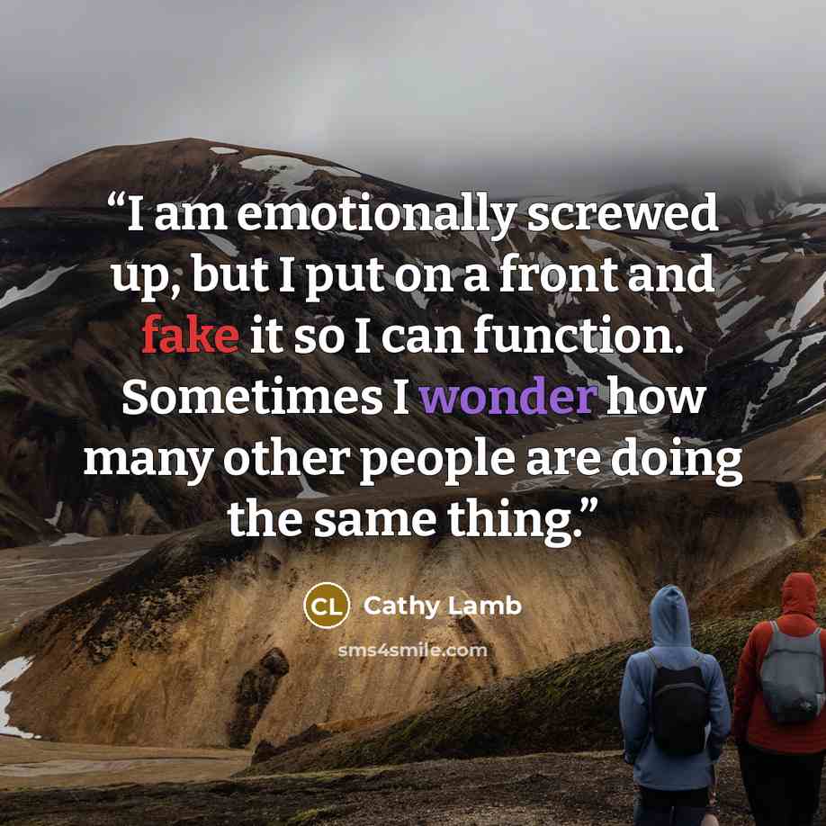 “I am emotionally screwed up, but I put on a front and fake it so I can function. Sometimes I wonder how many other people are doing the same thing.” quote by Cathy Lamb