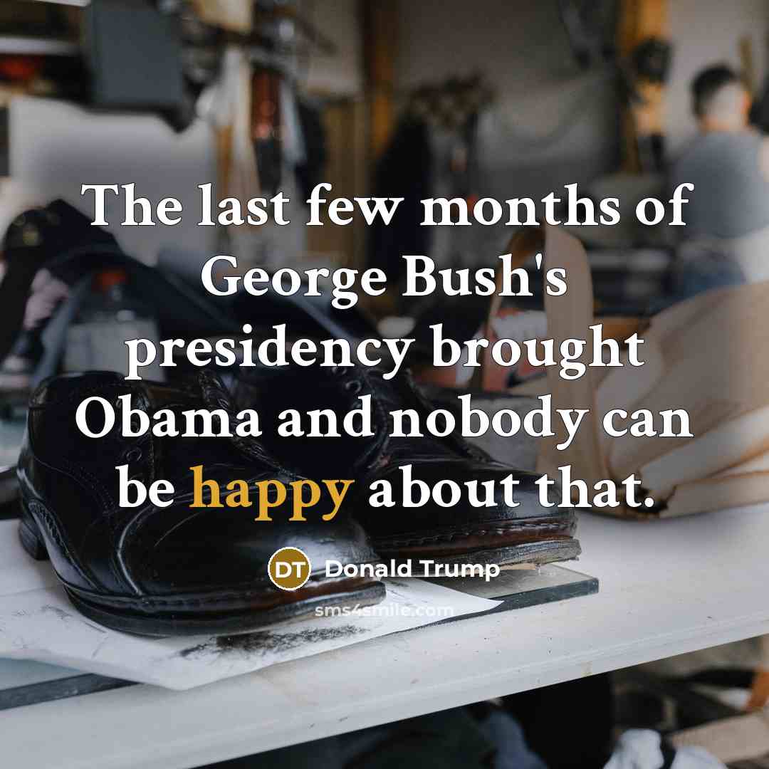 “The last few months of George Bush's presidency brought Obama and nobody can be happy about that.” quote by Donald Trump