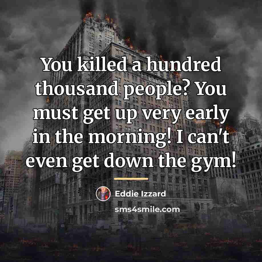 “You killed a hundred thousand people? You must get up…” quote by Eddie Izzard