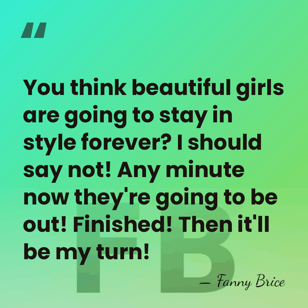 You think beautiful girls are going to stay in style forever? I&hellip; - Fanny Brice