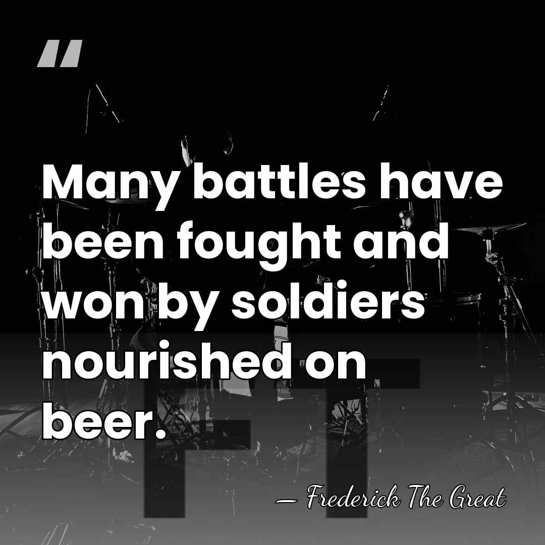 Many battles have been fought and won by soldiers nourished on beer. - Frederick The Great