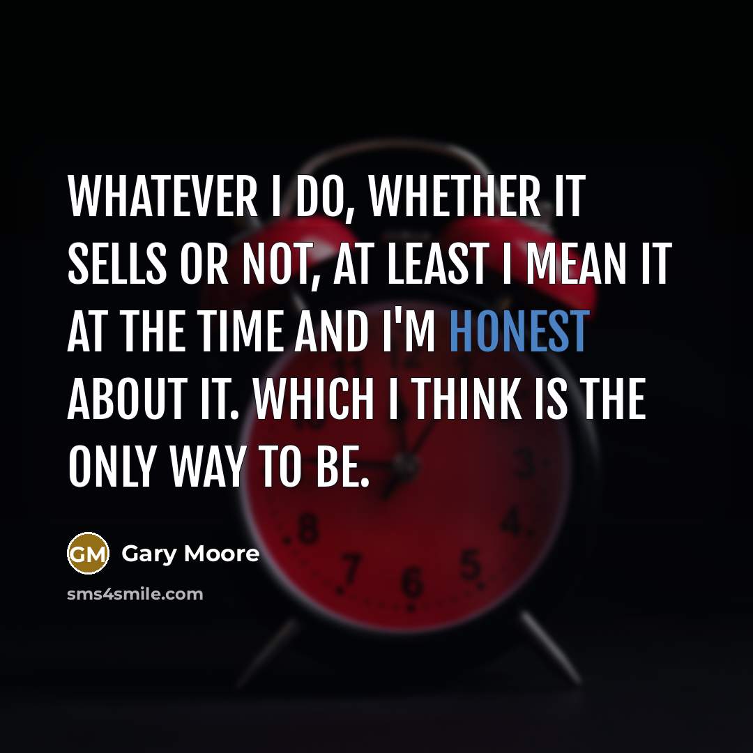 “Whatever I do, whether it sells or not, at least I mean it at the time and I'm honest about it. Which I think is the only way to be.” quote by Gary Moore