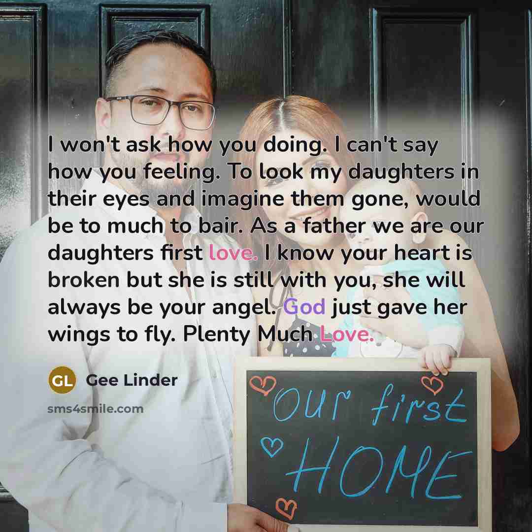 “I won't ask how you doing. I can't say how you feeling. To look my daughters in their eyes and imagine them gone, would be to much to bair. As a father we are our daughters first love. I know your heart is broken but she is still with you, she will always be your angel. God just gave her wings to…” quote by Gee Linder