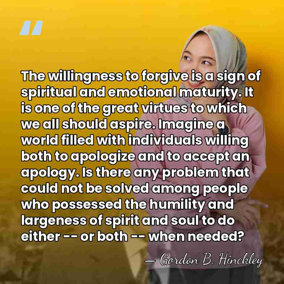 The willingness to forgive is a sign of spiritual and emotional maturity.&hellip; - Gordon B. Hinckley