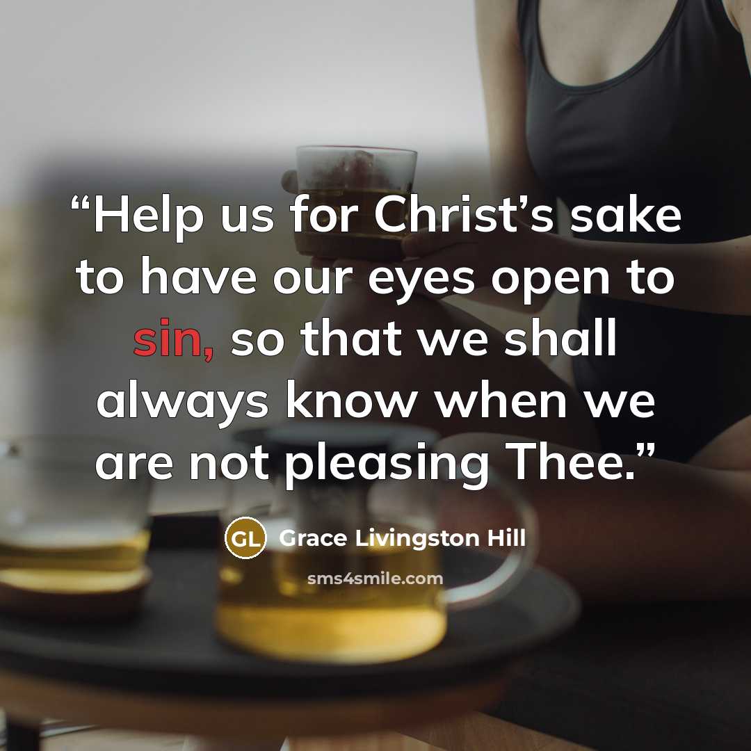 “Help us for Christ’s sake to have our eyes open to sin, so that we shall always know when we are not pleasing Thee.” quote by Grace Livingston Hill