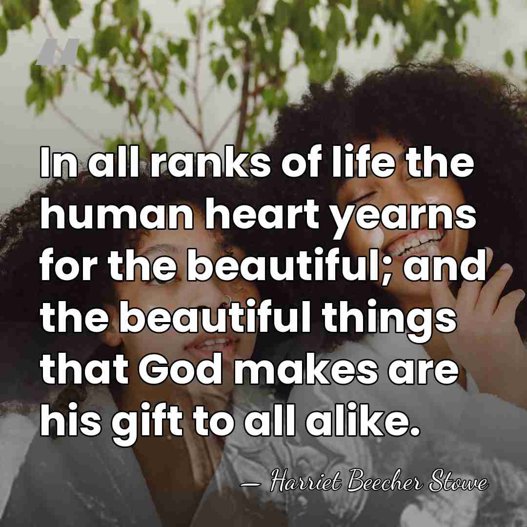 In all ranks of life the human heart yearns for the beautiful;&hellip; - Harriet Beecher Stowe