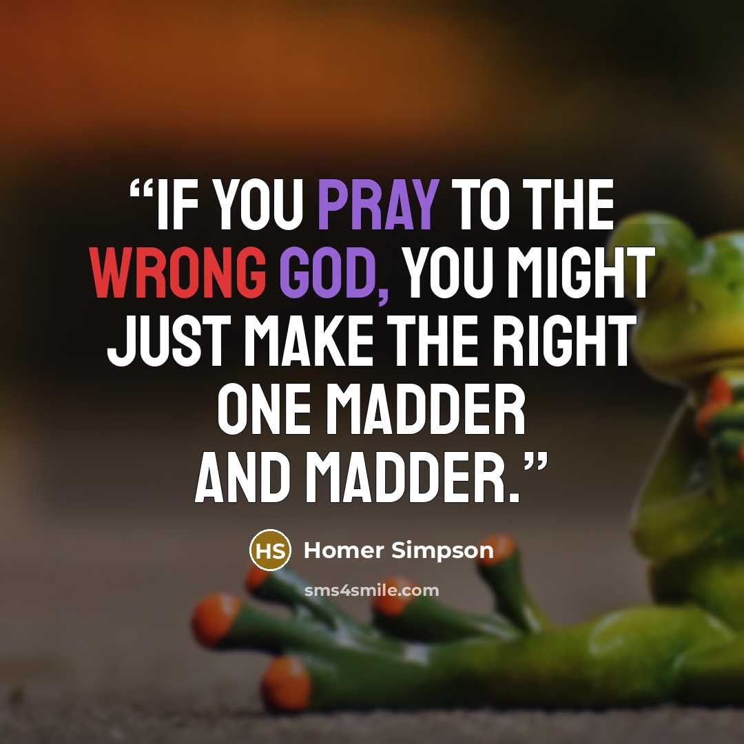 “If you pray to the wrong god, you might just make the right one madder and madder.” quote by Homer Simpson