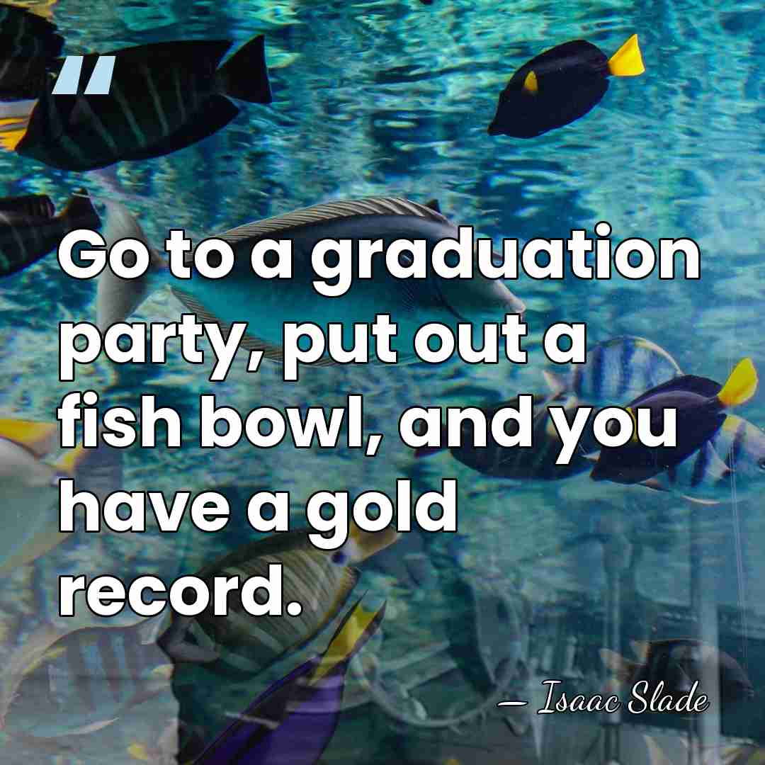 Go to a graduation party, put out a fish bowl, and you&hellip; - Isaac Slade