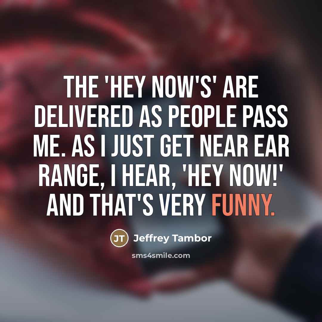 “The 'Hey now's' are delivered as people pass me. As…” quote by Jeffrey Tambor