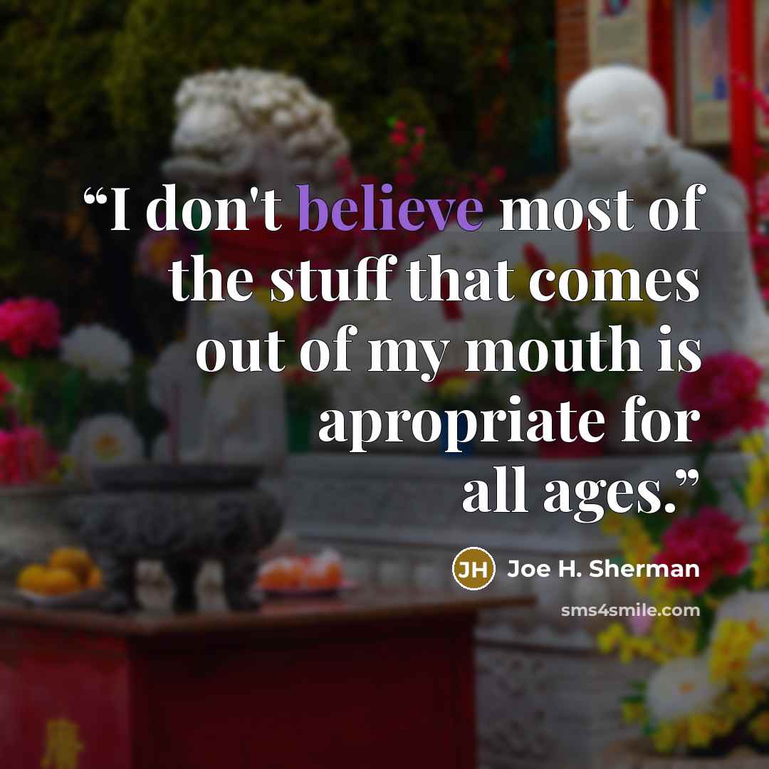 “I don't believe most of the stuff that comes out of my mouth is apropriate for all ages.” quote by Joe H. Sherman