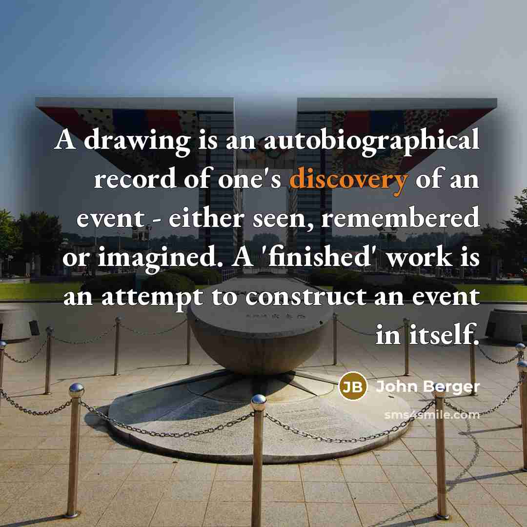 “A drawing is an autobiographical record of one's discovery of an event - either seen, remembered or imagined. A 'finished' work is an attempt to construct an event in itself.” quote by John Berger