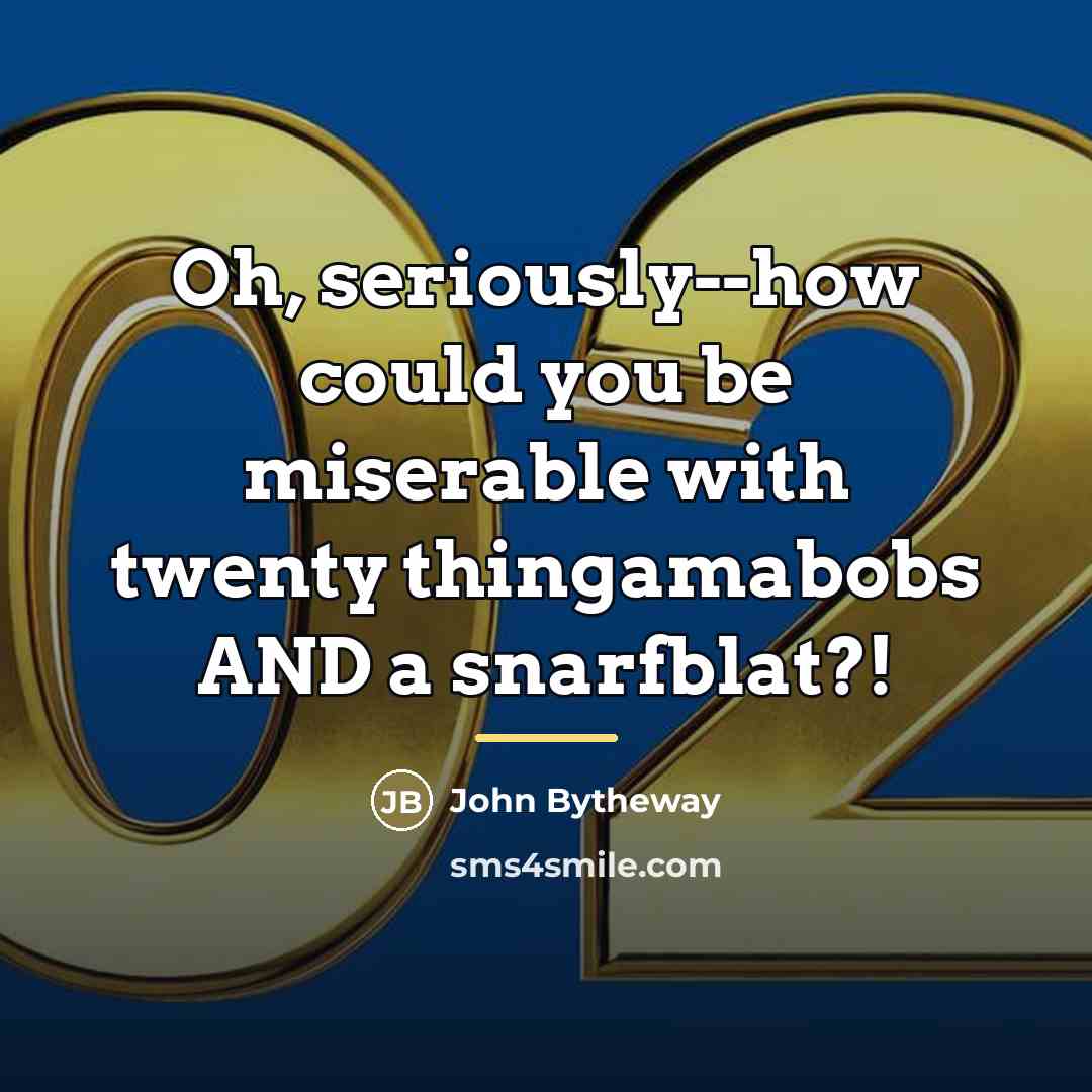 “Oh, seriously--how could you be miserable with twenty thingamabobs AND…” quote by John Bytheway