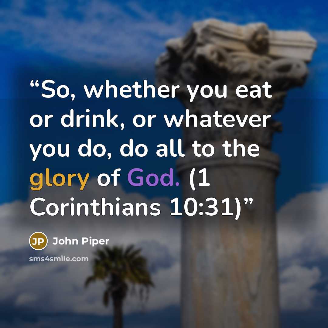 “So, whether you eat or drink, or whatever you do, do all to the glory of God. (1 Corinthians 10:31)” quote by John Piper