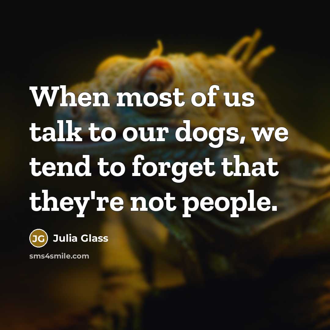 “When most of us talk to our dogs, we tend to forget that they're not people.” quote by Julia Glass