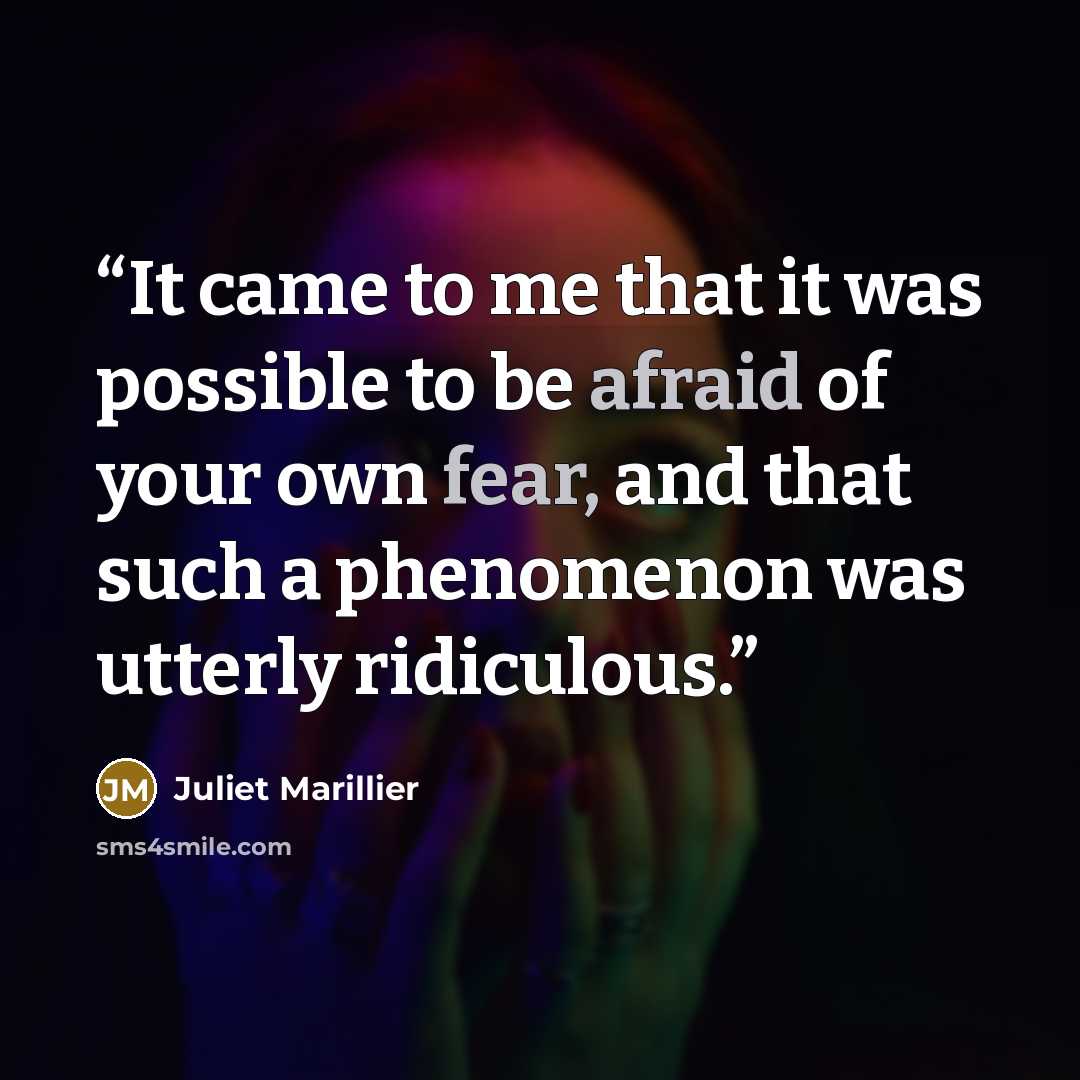 “It came to me that it was possible to be afraid of your own fear, and that such a phenomenon was utterly ridiculous.” quote by Juliet Marillier