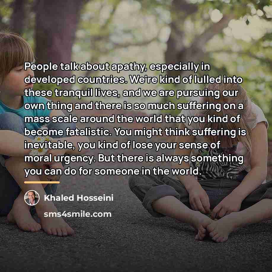 “People talk about apathy, especially in developed countries. We're kind…” quote by Khaled Hosseini