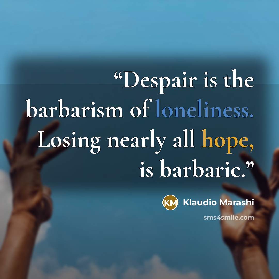 “Despair is the barbarism of loneliness. Losing nearly all hope, is barbaric.” quote by Klaudio Marashi