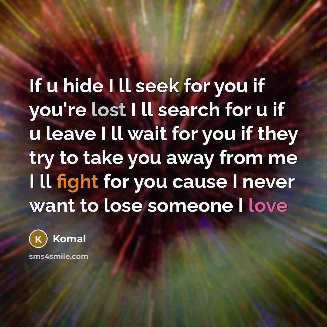 “If u hide I ll seek for you if you're lost I ll search for u if u leave I ll wait for you if they try to take you away from me I ll fight for you cause I never want to lose someone I love” quote by Komal