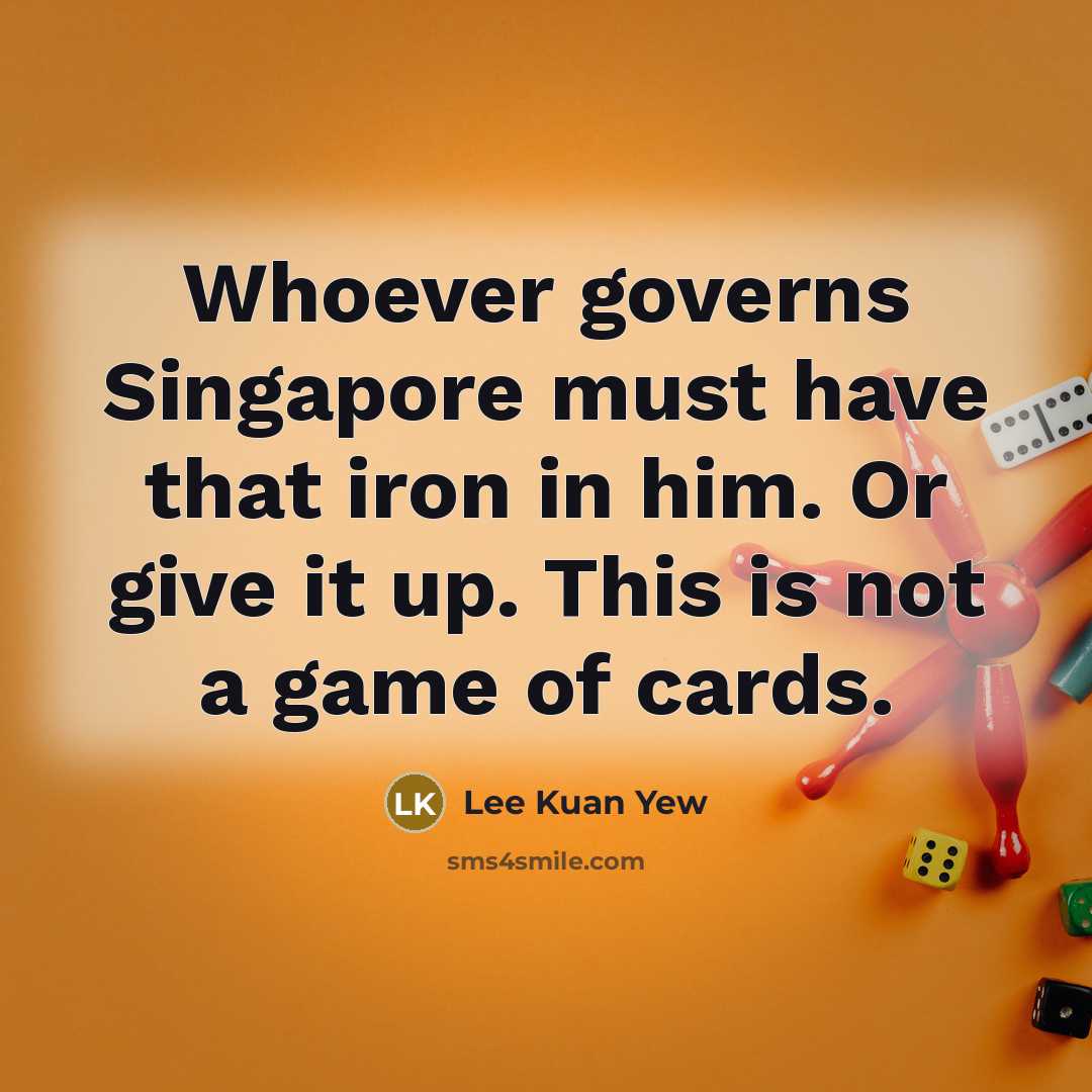 “Whoever governs Singapore must have that iron in him. Or…” quote by Lee Kuan Yew