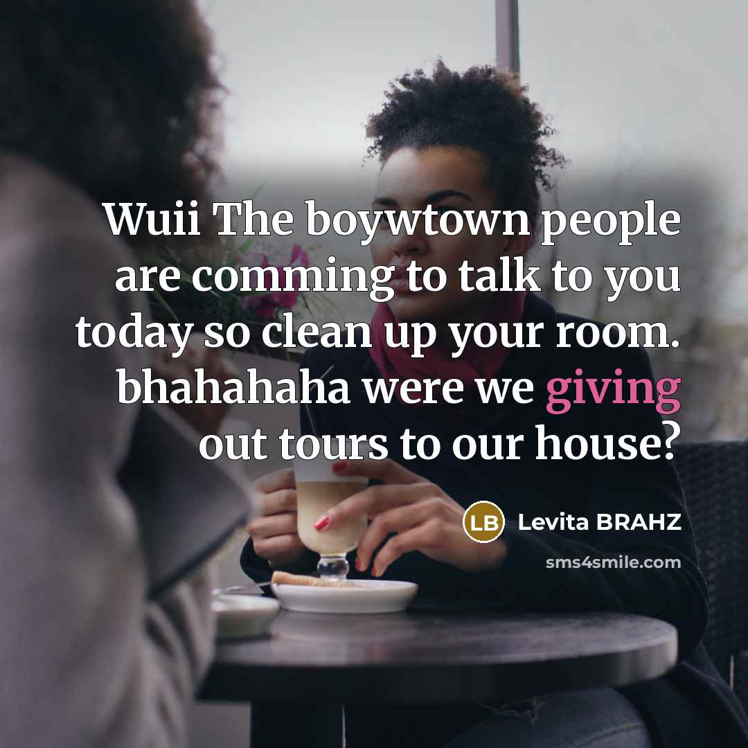 “Wuii The boywtown people are comming to talk to you today so clean up your room. bhahahaha were we giving out tours to our house?” quote by Levita BRAHZ