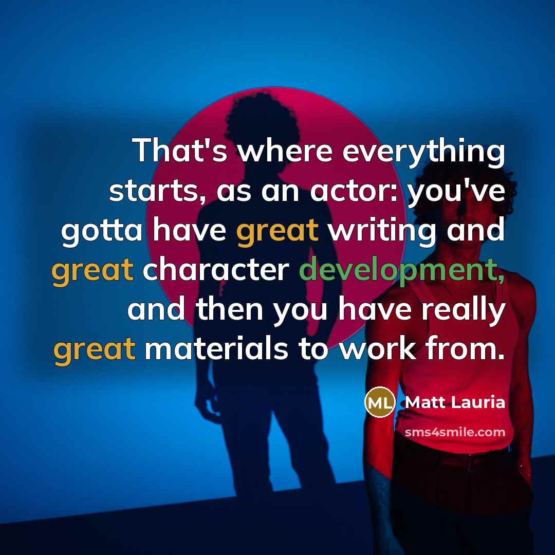 “That's where everything starts, as an actor: you've gotta have great writing and great character development, and then you have really great materials to work from.” quote by Matt Lauria