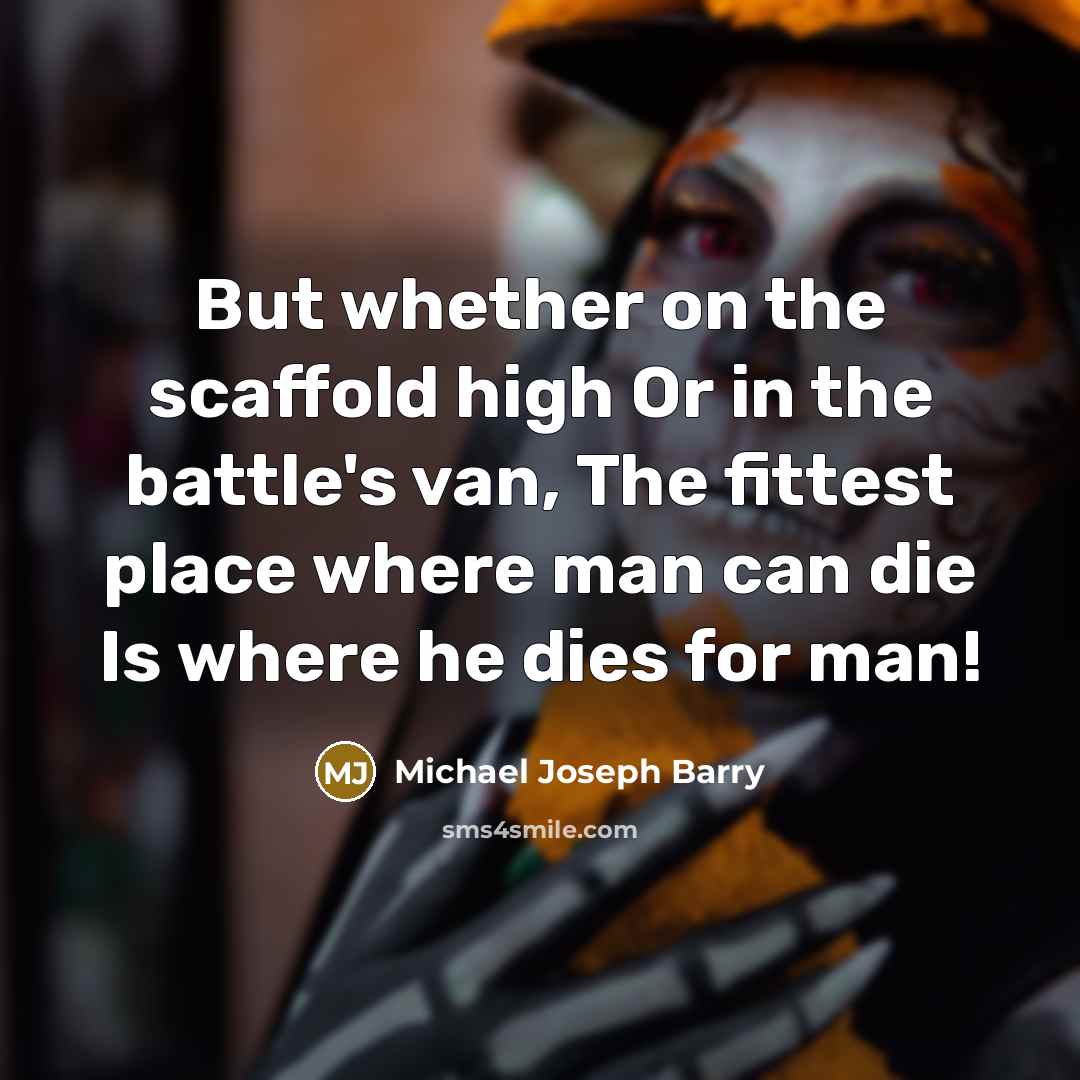 “But whether on the scaffold high Or in the battle's van, The fittest place where man can die Is where he dies for man!” quote by Michael Joseph Barry