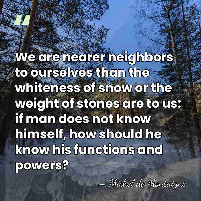 We are nearer neighbors to ourselves than the whiteness of snow or&hellip; - Michel de Montaigne