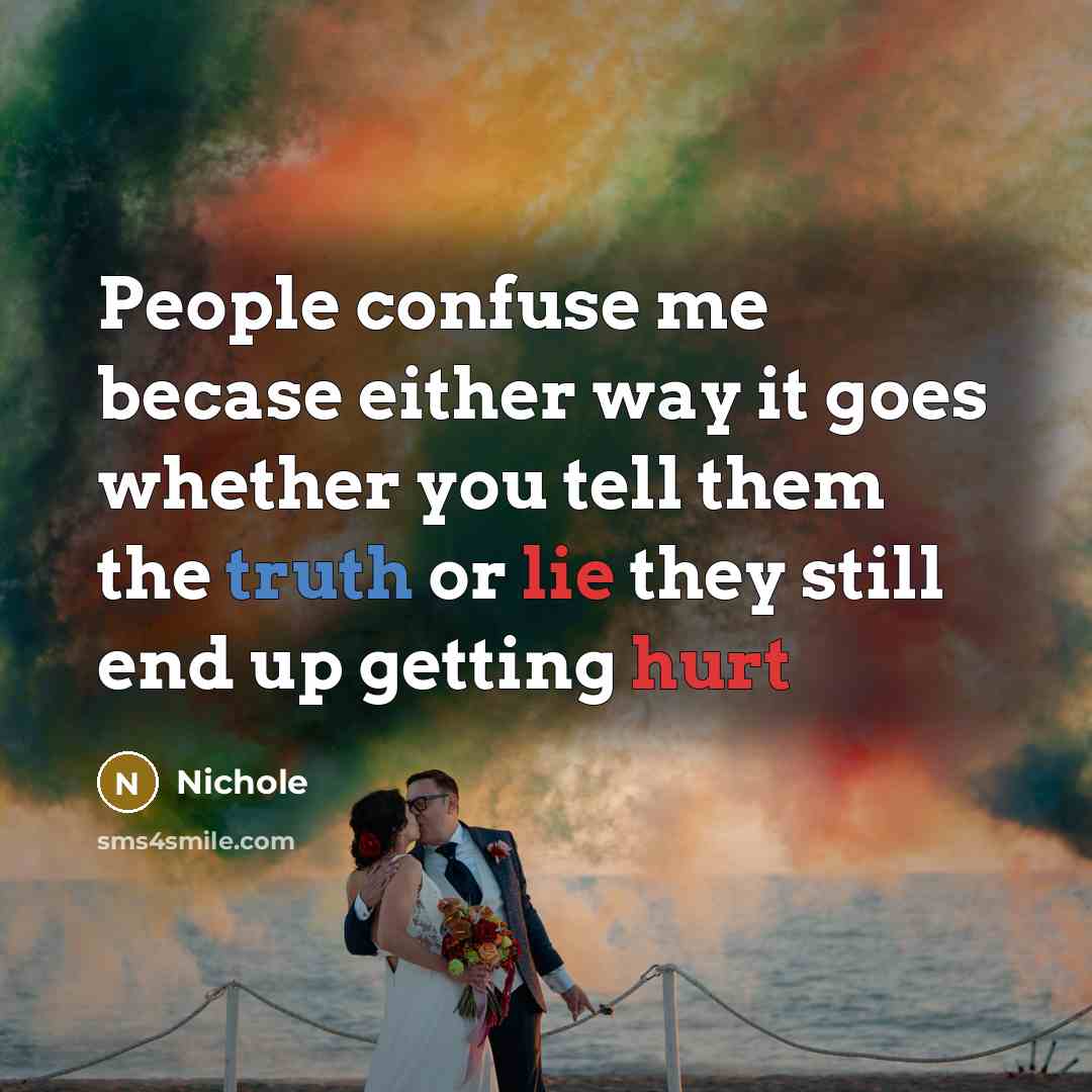“People confuse me becase either way it goes whether you tell them the truth or lie they still end up getting hurt” quote by Nichole