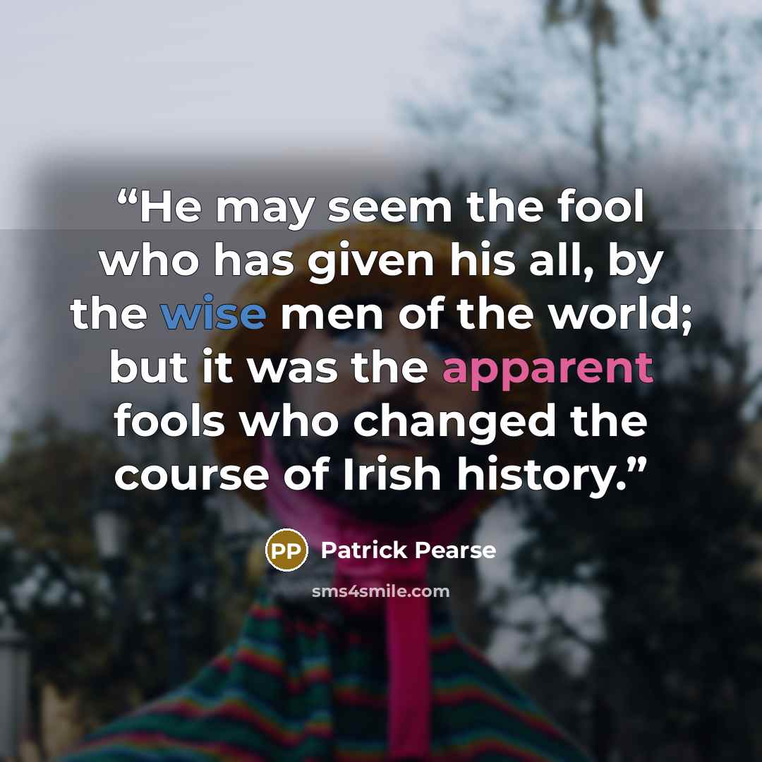 “He may seem the fool who has given his all, by the wise men of the world; but it was the apparent fools who changed the course of Irish history.” quote by Patrick Pearse