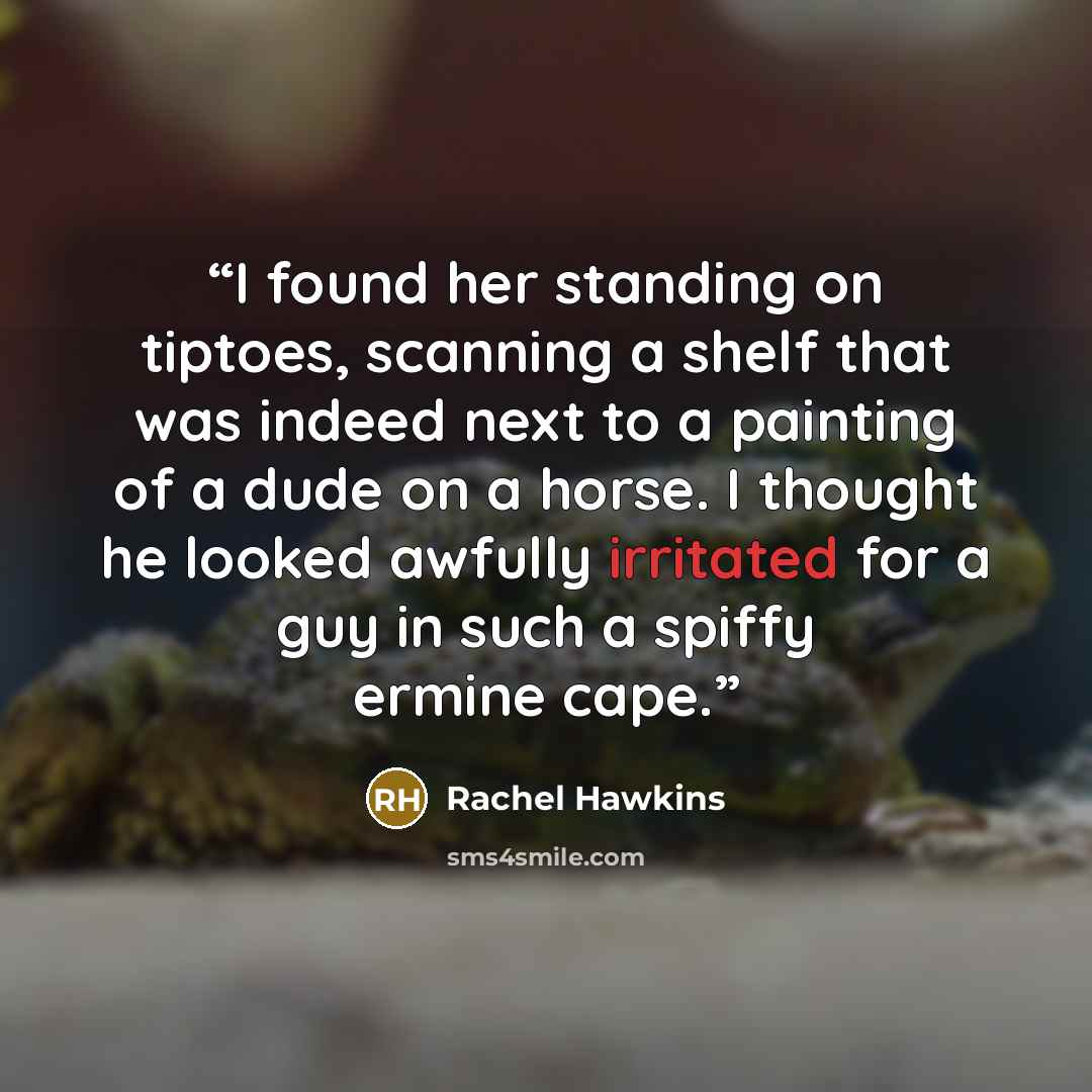 “I found her standing on tiptoes, scanning a shelf that was indeed next to a painting of a dude on a horse. I thought he looked awfully irritated for a guy in such a spiffy ermine cape.” quote by Rachel Hawkins