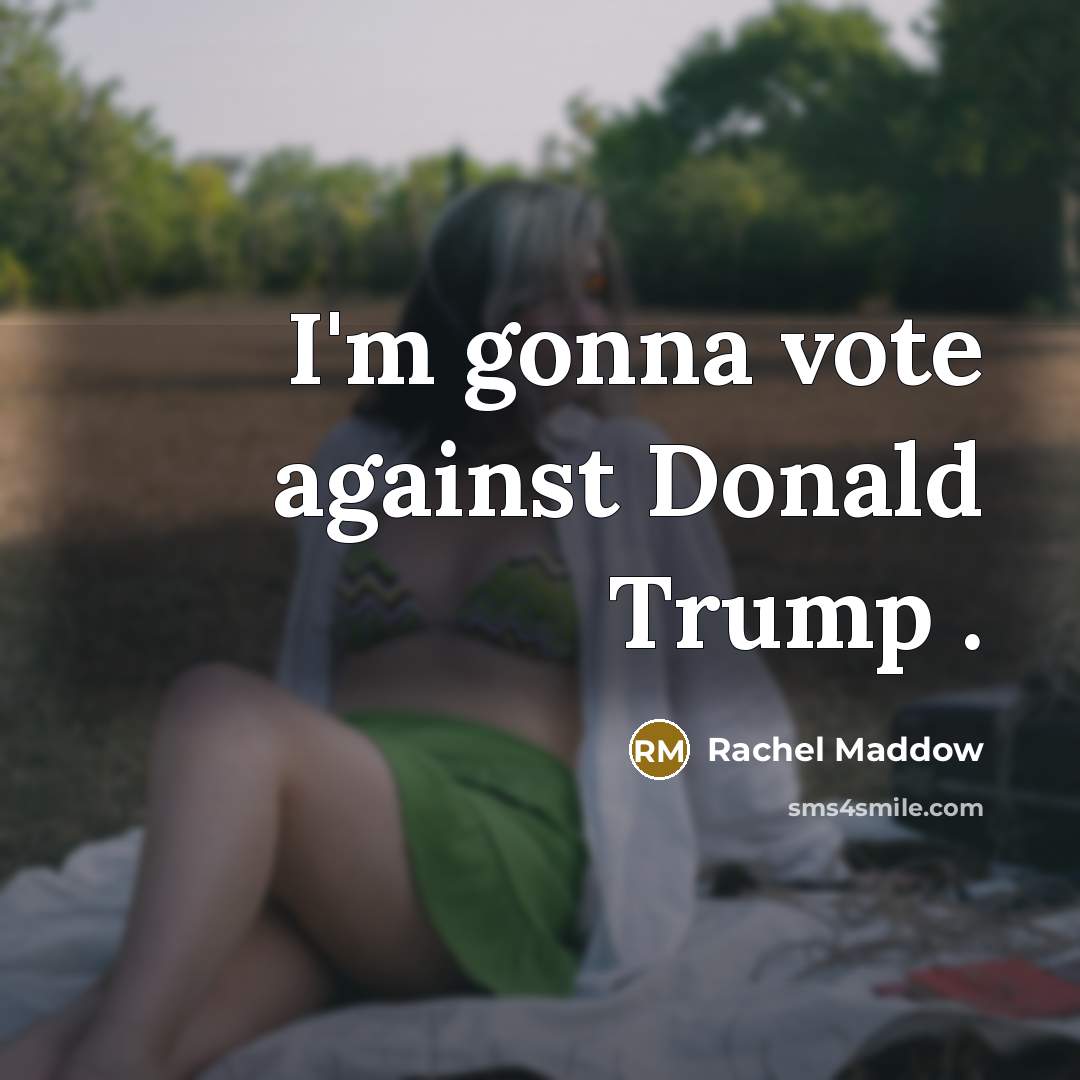“I'm gonna vote against Donald Trump .…” quote by Rachel Maddow